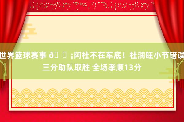 世界篮球赛事 🗡阿杜不在车底！杜润旺小节错误三分助队取胜 全场孝顺13分