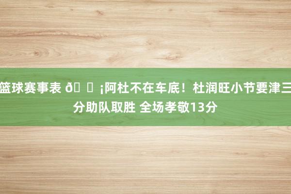 篮球赛事表 🗡阿杜不在车底！杜润旺小节要津三分助队取胜 全场孝敬13分