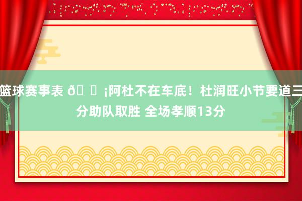 篮球赛事表 🗡阿杜不在车底！杜润旺小节要道三分助队取胜 全场孝顺13分