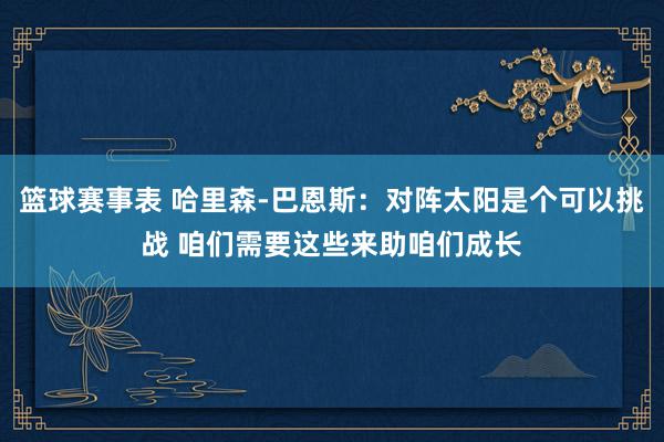 篮球赛事表 哈里森-巴恩斯：对阵太阳是个可以挑战 咱们需要这些来助咱们成长