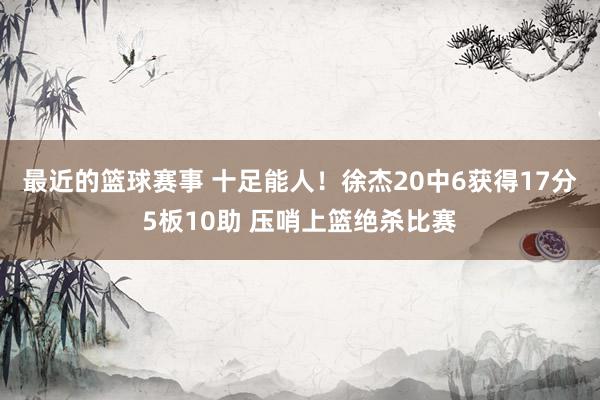 最近的篮球赛事 十足能人！徐杰20中6获得17分5板10助 压哨上篮绝杀比赛