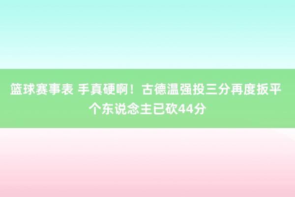 篮球赛事表 手真硬啊！古德温强投三分再度扳平 个东说念主已砍44分