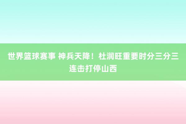 世界篮球赛事 神兵天降！杜润旺重要时分三分三连击打停山西