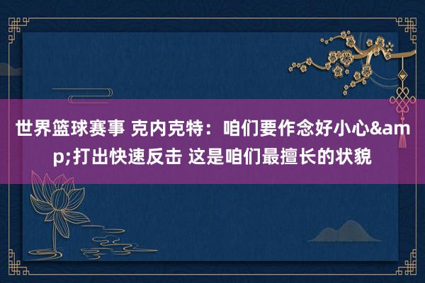 世界篮球赛事 克内克特：咱们要作念好小心&打出快速反击 这是咱们最擅长的状貌