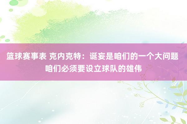 篮球赛事表 克内克特：诞妄是咱们的一个大问题 咱们必须要设立球队的雄伟