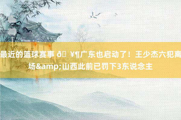 最近的篮球赛事 🥶广东也启动了！王少杰六犯离场&山西此前已罚下3东说念主