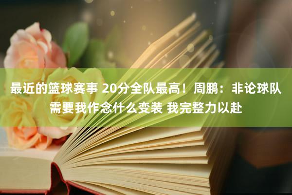 最近的篮球赛事 20分全队最高！周鹏：非论球队需要我作念什么变装 我完整力以赴