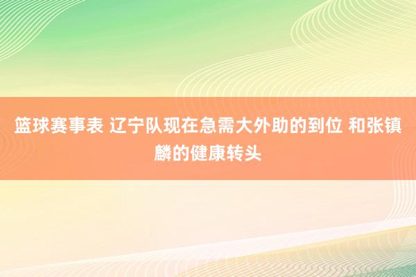 篮球赛事表 辽宁队现在急需大外助的到位 和张镇麟的健康转头