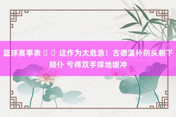 篮球赛事表 ⚠️这作为太危急！古德温补防头朝下颠仆 亏得双手撑地缓冲