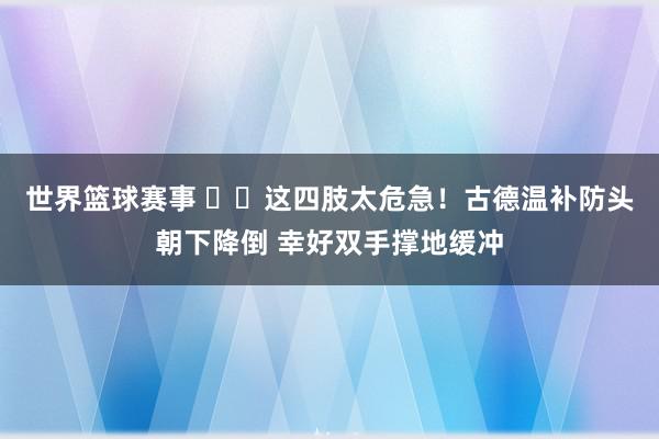 世界篮球赛事 ⚠️这四肢太危急！古德温补防头朝下降倒 幸好双手撑地缓冲