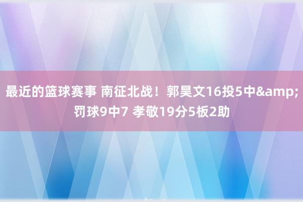 最近的篮球赛事 南征北战！郭昊文16投5中&罚球9中7 孝敬19分5板2助