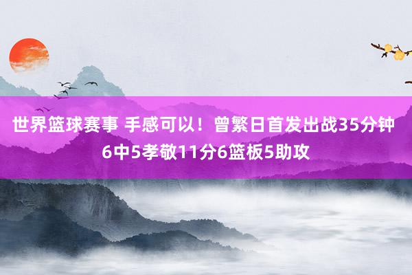 世界篮球赛事 手感可以！曾繁日首发出战35分钟 6中5孝敬11分6篮板5助攻