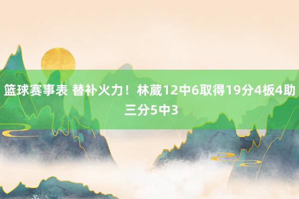 篮球赛事表 替补火力！林葳12中6取得19分4板4助 三分5中3