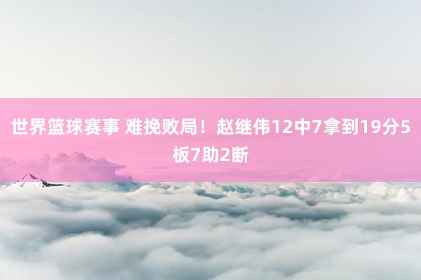 世界篮球赛事 难挽败局！赵继伟12中7拿到19分5板7助2断