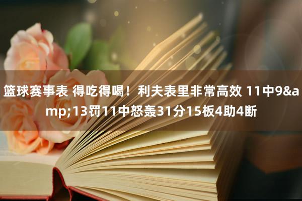 篮球赛事表 得吃得喝！利夫表里非常高效 11中9&13罚11中怒轰31分15板4助4断