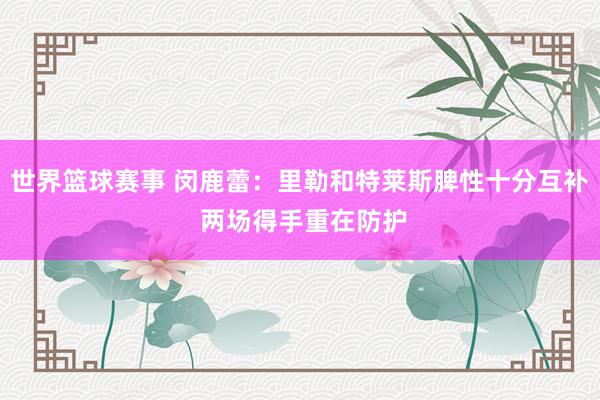 世界篮球赛事 闵鹿蕾：里勒和特莱斯脾性十分互补 两场得手重在防护