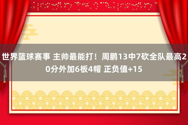 世界篮球赛事 主帅最能打！周鹏13中7砍全队最高20分外加6板4帽 正负值+15