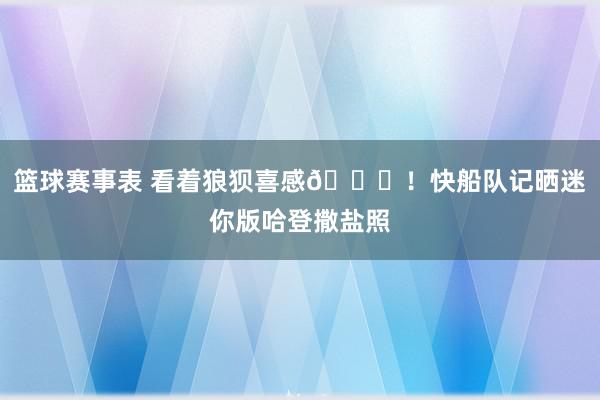 篮球赛事表 看着狼狈喜感😜！快船队记晒迷你版哈登撒盐照