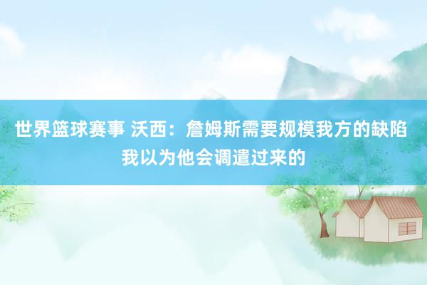 世界篮球赛事 沃西：詹姆斯需要规模我方的缺陷 我以为他会调遣过来的