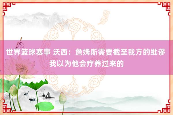 世界篮球赛事 沃西：詹姆斯需要截至我方的纰谬 我以为他会疗养过来的