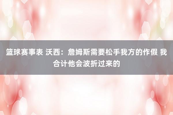 篮球赛事表 沃西：詹姆斯需要松手我方的作假 我合计他会波折过来的