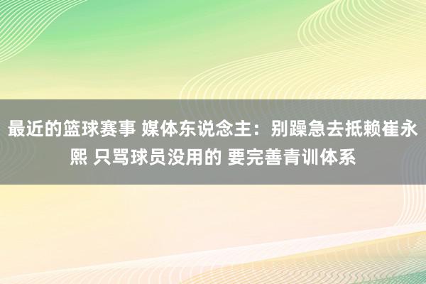 最近的篮球赛事 媒体东说念主：别躁急去抵赖崔永熙 只骂球员没用的 要完善青训体系