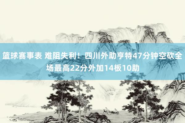 篮球赛事表 难阻失利！四川外助亨特47分钟空砍全场最高22分外加14板10助