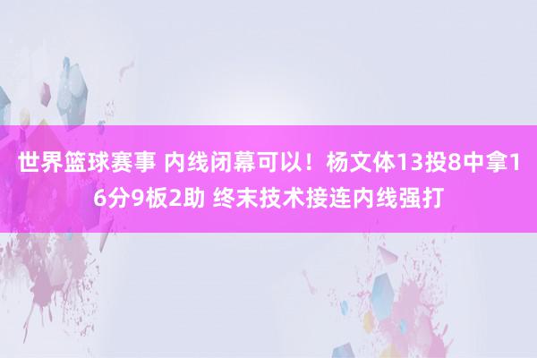 世界篮球赛事 内线闭幕可以！杨文体13投8中拿16分9板2助 终末技术接连内线强打