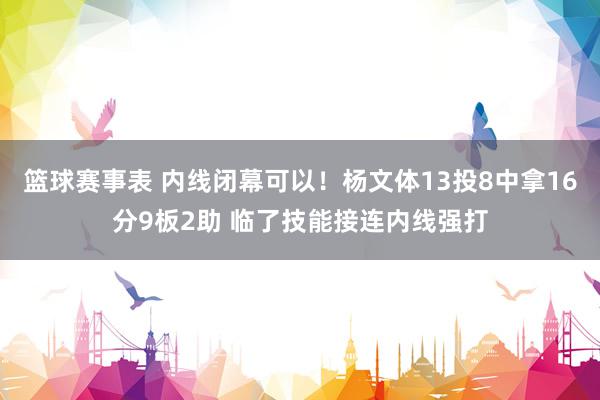 篮球赛事表 内线闭幕可以！杨文体13投8中拿16分9板2助 临了技能接连内线强打