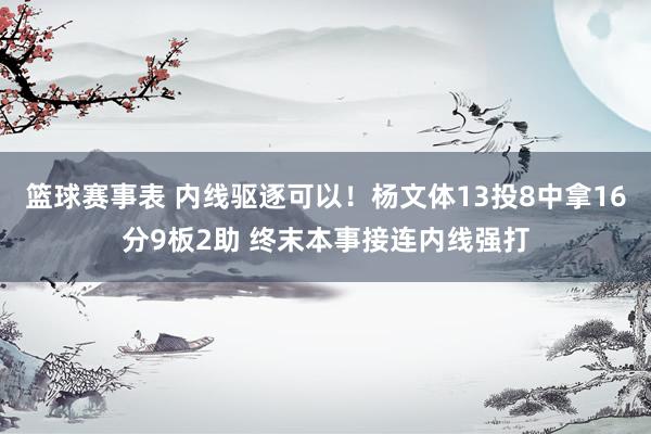 篮球赛事表 内线驱逐可以！杨文体13投8中拿16分9板2助 终末本事接连内线强打