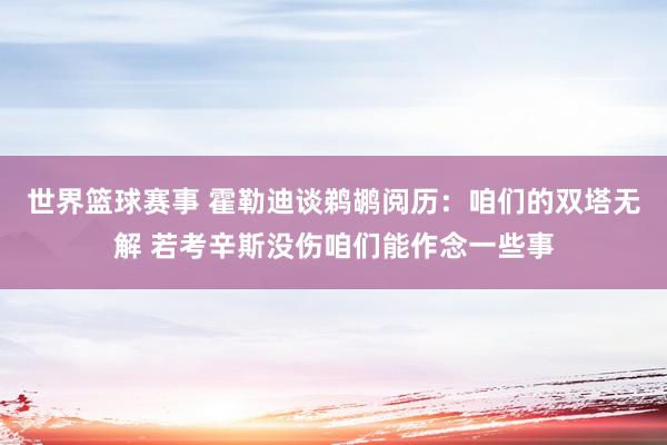 世界篮球赛事 霍勒迪谈鹈鹕阅历：咱们的双塔无解 若考辛斯没伤咱们能作念一些事