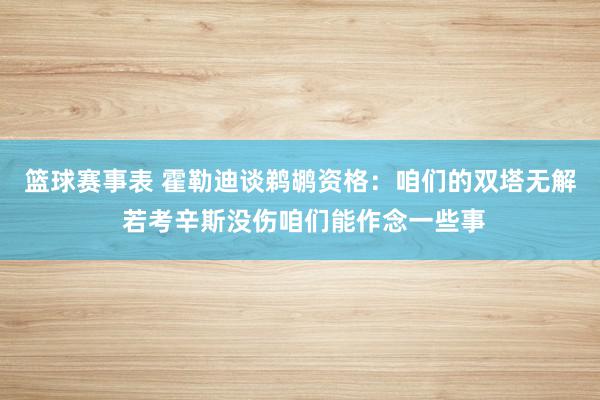 篮球赛事表 霍勒迪谈鹈鹕资格：咱们的双塔无解 若考辛斯没伤咱们能作念一些事