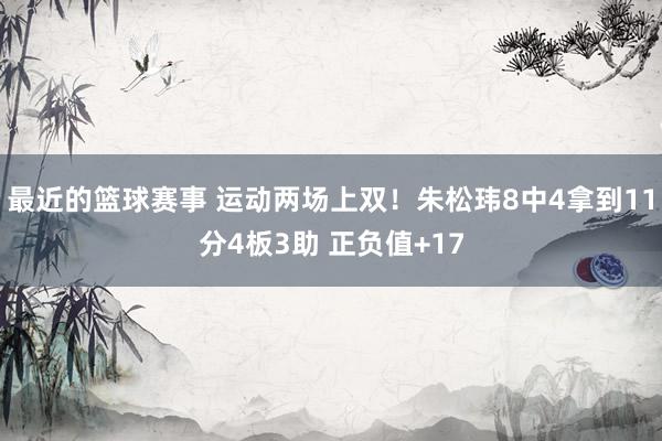 最近的篮球赛事 运动两场上双！朱松玮8中4拿到11分4板3助 正负值+17