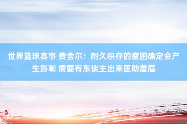 世界篮球赛事 费舍尔：耐久积存的疲困确定会产生影响 需要有东谈主出来匡助詹眉