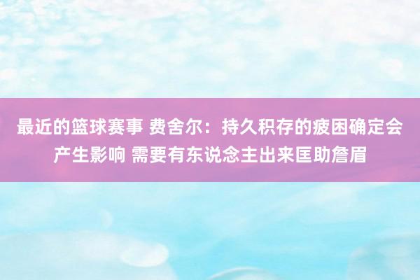 最近的篮球赛事 费舍尔：持久积存的疲困确定会产生影响 需要有东说念主出来匡助詹眉