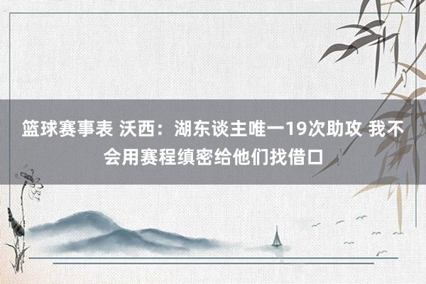 篮球赛事表 沃西：湖东谈主唯一19次助攻 我不会用赛程缜密给他们找借口