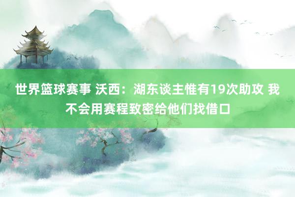 世界篮球赛事 沃西：湖东谈主惟有19次助攻 我不会用赛程致密给他们找借口