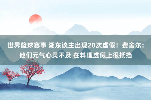 世界篮球赛事 湖东谈主出现20次虚假！费舍尔：他们元气心灵不及 在料理虚假上很抵挡