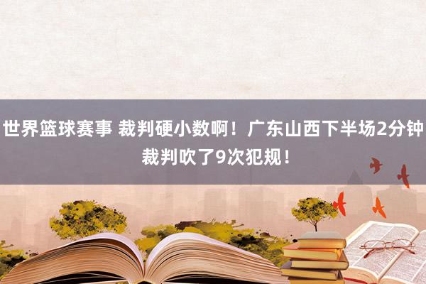 世界篮球赛事 裁判硬小数啊！广东山西下半场2分钟 裁判吹了9次犯规！