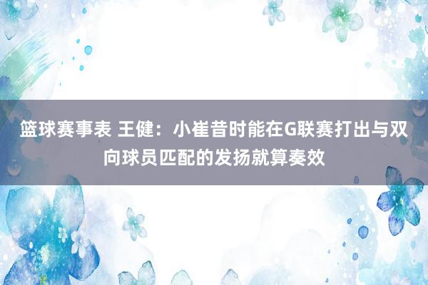 篮球赛事表 王健：小崔昔时能在G联赛打出与双向球员匹配的发扬就算奏效