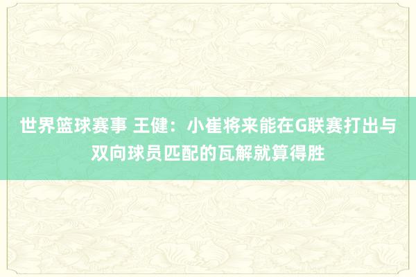 世界篮球赛事 王健：小崔将来能在G联赛打出与双向球员匹配的瓦解就算得胜