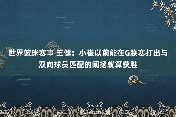 世界篮球赛事 王健：小崔以前能在G联赛打出与双向球员匹配的阐扬就算获胜