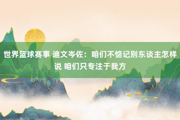 世界篮球赛事 迪文岑佐：咱们不惦记别东谈主怎样说 咱们只专注于我方