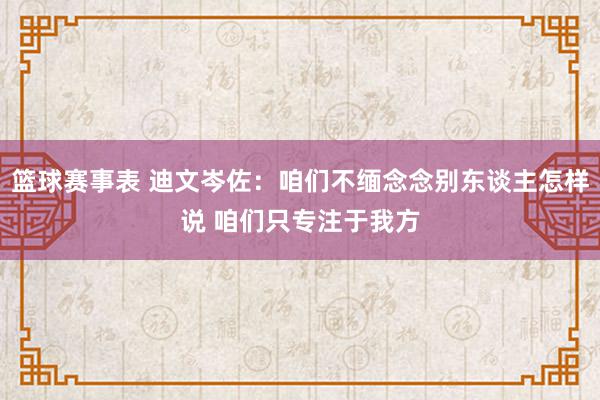 篮球赛事表 迪文岑佐：咱们不缅念念别东谈主怎样说 咱们只专注于我方