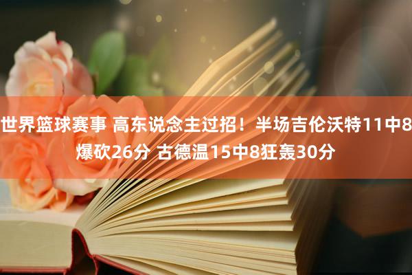 世界篮球赛事 高东说念主过招！半场吉伦沃特11中8爆砍26分 古德温15中8狂轰30分