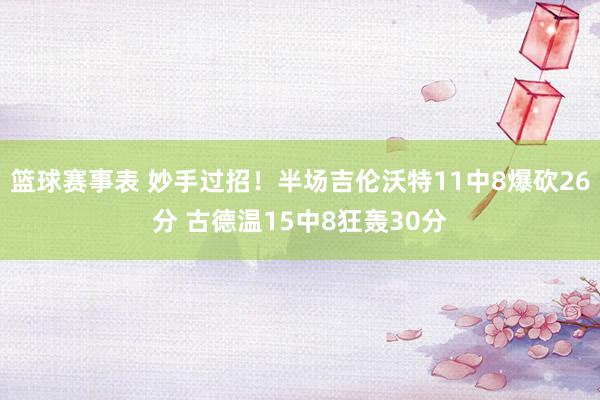 篮球赛事表 妙手过招！半场吉伦沃特11中8爆砍26分 古德温15中8狂轰30分