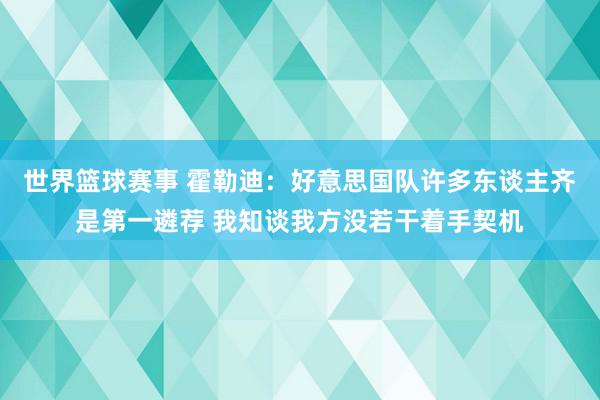 世界篮球赛事 霍勒迪：好意思国队许多东谈主齐是第一遴荐 我知谈我方没若干着手契机