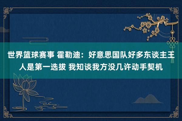 世界篮球赛事 霍勒迪：好意思国队好多东谈主王人是第一选拔 我知谈我方没几许动手契机