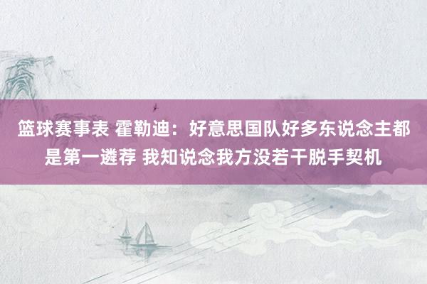 篮球赛事表 霍勒迪：好意思国队好多东说念主都是第一遴荐 我知说念我方没若干脱手契机