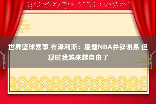 世界篮球赛事 布泽利斯：稳健NBA并辞谢易 但现时我越来越自由了